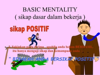 BASIC MENTALITY
( sikap dasar dalam bekerja )
2. Yakinkan pada dirimu , apabila anda belum BERHASIL,
itu hanya menguji sikap dan kemampuan anda ;
“ BISAKAH ANDA BERSIKAP POSITIF “
 