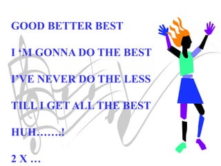 GOOD BETTER BEST
I ‘M GONNA DO THE BEST
I’VE NEVER DO THE LESS
TILL I GET ALL THE BEST
HUH…….!
2 X …
 