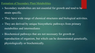 Formation of Secondary Plant Metabolities
 Secondary metabolites are not essential for growth and tend to be
strain speci...