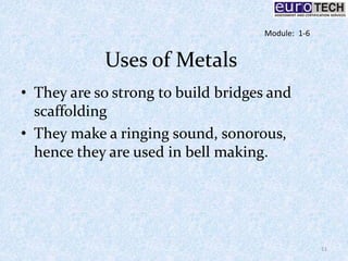 Uses of Metals
• They are so strong to build bridges and
scaffolding
• They make a ringing sound, sonorous,
hence they are used in bell making.
11
Module: 1-6
 