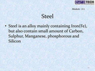 Steel
• Steel is an alloy mainly containing Iron(Fe),
but also contain small amount of Carbon,
Sulphur, Manganese, phosphorous and
Silicon
19
Module: 2-1
 