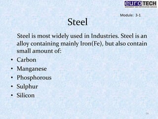 Steel
Steel is most widely used in Industries. Steel is an
alloy containing mainly Iron(Fe), but also contain
small amount of:
• Carbon
• Manganese
• Phosphorous
• Sulphur
• Silicon
29
Module: 3-1
 
