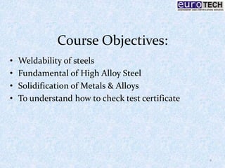 Course Objectives:
• Weldability of steels
• Fundamental of High Alloy Steel
• Solidification of Metals & Alloys
• To understand how to check test certificate
4
 