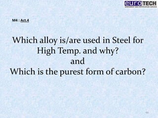 Which alloy is/are used in Steel for
High Temp. and why?
and
Which is the purest form of carbon?
60
M4 : Act.4
 