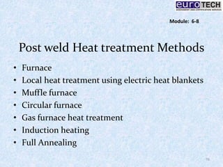Post weld Heat treatment Methods
• Furnace
• Local heat treatment using electric heat blankets
• Muffle furnace
• Circular furnace
• Gas furnace heat treatment
• Induction heating
• Full Annealing
76
Module: 6-8
 