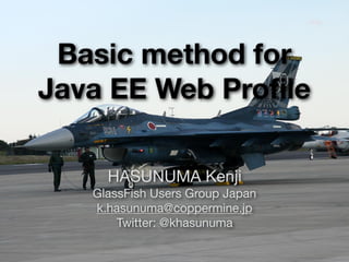 Basic method for
Java EE Web Profile
HASUNUMA Kenji

GlassFish Users Group Japan

k.hasunuma@coppermine.jp

Twitter: @khasunuma
 
