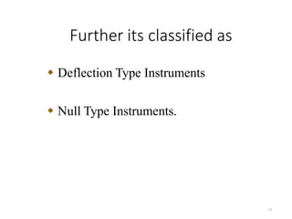 Further its classified as
11
 Deflection Type Instruments
 Null Type Instruments.
 