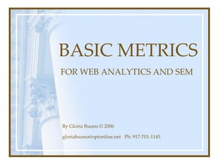 BASIC METRICS 
FOR WEB ANALYTICS AND SEM 




By Gloria Buono © 2006 

gloriabuono@optonline.net   Ph: 917‑701‑1145
 