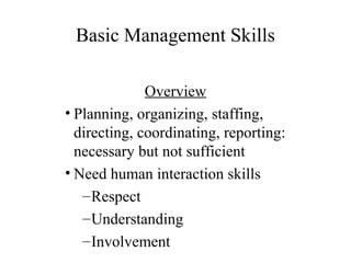 Basic Management Skills
Overview
• Planning, organizing, staffing,
directing, coordinating, reporting:
necessary but not sufficient
• Need human interaction skills
– Respect
– Understanding
– Involvement

 