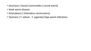 • Ascariasis ( Ascaris lumricoides ( round worm)
• Hook worm disease
• Enterobiasis ( Enterobius vermicularis)
• Taeniasis ( T. solium , T. saginata) Tape worm infections.
 