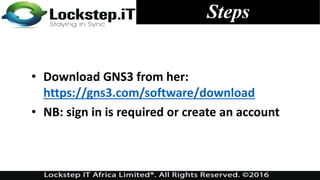 • Download GNS3 from her:
https://gns3.com/software/download
• NB: sign in is required or create an account
Steps
 