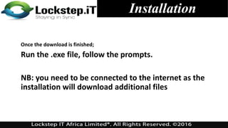 Installation
Once the download is finished;
Run the .exe file, follow the prompts.
NB: you need to be connected to the internet as the
installation will download additional files
 