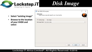 Disk Image
• Select “existing image”
• Browse to the location
of your VHDX and
select
 