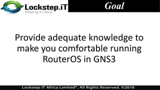 Goal
Provide adequate knowledge to
make you comfortable running
RouterOS in GNS3
 