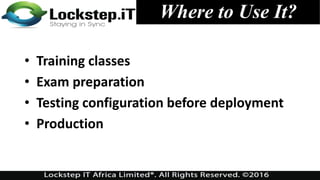• Training classes
• Exam preparation
• Testing configuration before deployment
• Production
Where to Use It?
 