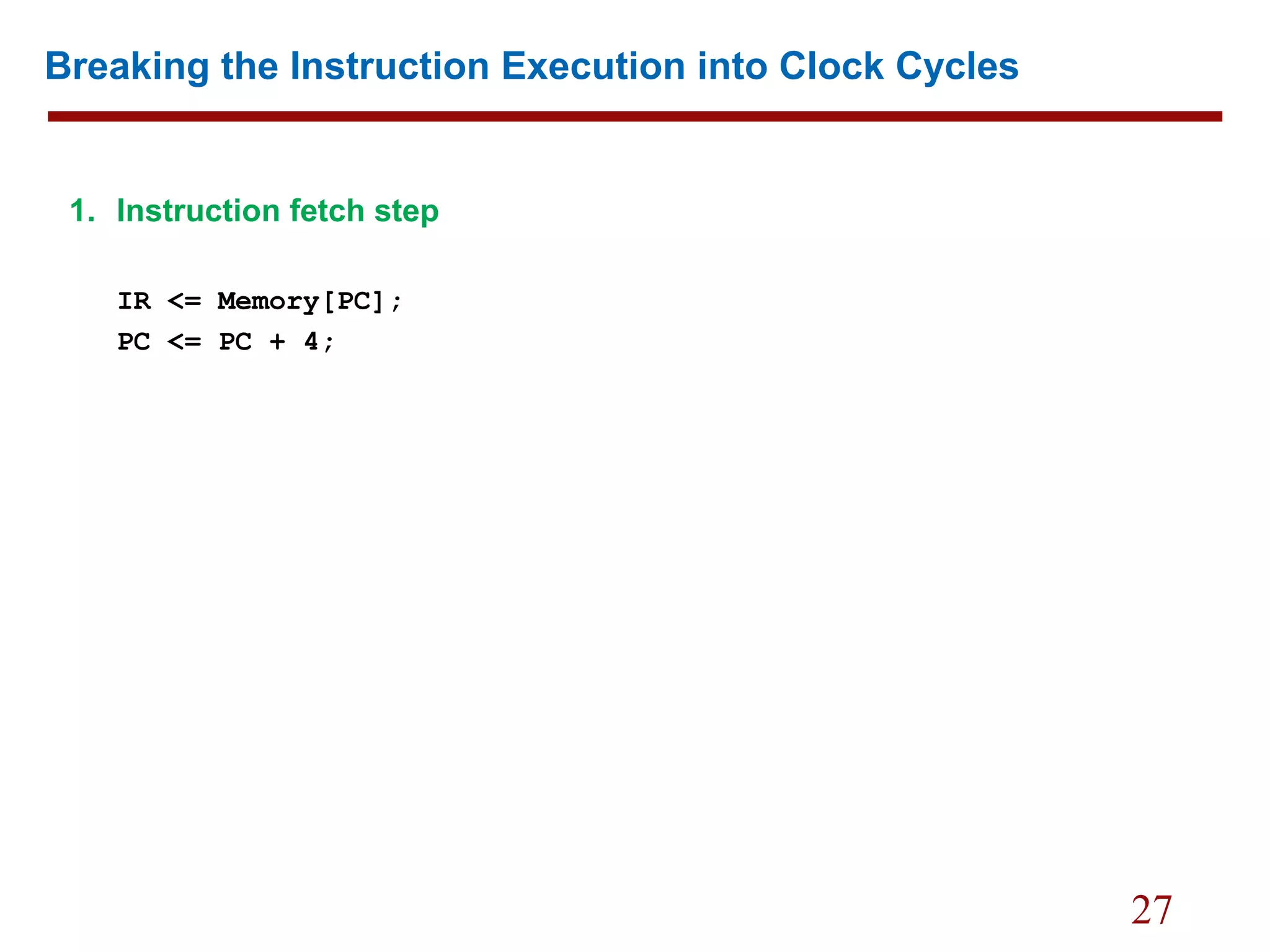 27
Breaking the Instruction Execution into Clock Cycles
1. Instruction fetch step
IR <= Memory[PC];
PC <= PC + 4;
 