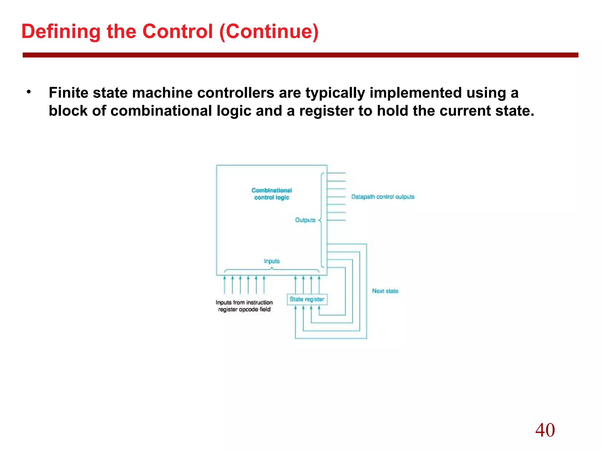 40
Defining the Control (Continue)
• Finite state machine controllers are typically implemented using a
block of combinational logic and a register to hold the current state.
 
