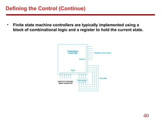 40
Defining the Control (Continue)
• Finite state machine controllers are typically implemented using a
block of combinational logic and a register to hold the current state.
 