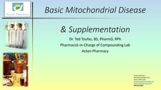 Basic Mitochondrial Disease
& Supplementation
Dr. Ted Toufas, BS, PharmD, RPh
Pharmacist-in-Charge of Compounding Lab
Acton Pharmacy
Acton Pharmacy
563 Massachusetts Ave
Acton, MA 01720
saaddinno@dinnohealth.com
www.actonpharmacy.com
978-263-3901
 
