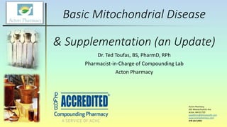 Basic Mitochondrial Disease
& Supplementation (an Update)
Dr. Ted Toufas, BS, PharmD, RPh
Pharmacist-in-Charge of Compounding Lab
Acton Pharmacy
Acton Pharmacy
563 Massachusetts Ave
Acton, MA 01720
saaddinno@dinnohealth.com
www.actonpharmacy.com
978-263-3901
 