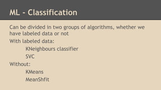 ML - Classification
Can be divided in two groups of algorithms, whether we
have labeled data or not
With labeled data:
KNe...