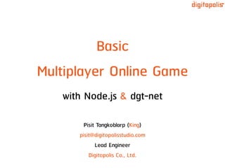 Basic
Multiplayer Online Game
with Node.js & dgt-net
Pisit Tangkoblarp (King)
pisit@digitopolisstudio.com
Lead Engineer
Digitopolis Co., Ltd.
 