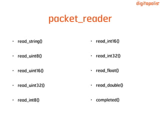 packet_reader
• read_string()
• read_uint8()
• read_uint16()
• read_uint32()
• read_int8()
• read_int16()
• read_int32()
• read_ﬂoat()
• read_double()
• completed()
 