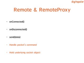 Remote & RemoteProxy
• onConnected()
• onDisconnected()
• send(data)
• Handle packet’s command
• Hold underlying socket object
 