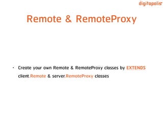Remote & RemoteProxy
• Create your own Remote & RemoteProxy classes by EXTENDS
client.Remote & server.RemoteProxy classes
 