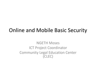 Online and Mobile Basic Security
NGETH Moses
ICT Project Coordinator
Community Legal Education Center
(CLEC)
 