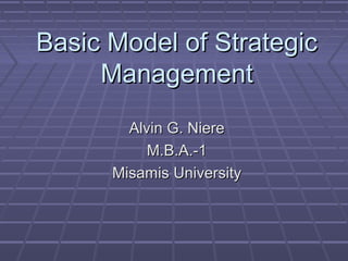 Basic Model of StrategicBasic Model of Strategic
ManagementManagement
Alvin G. NiereAlvin G. Niere
M.B.A.-1M.B.A.-1
Misamis UniversityMisamis University
 