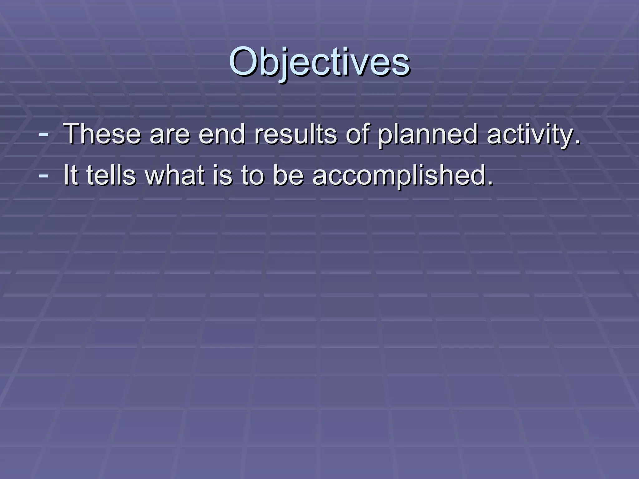 Objectives These are end results of planned activity. It tells what is to be accomplished. 