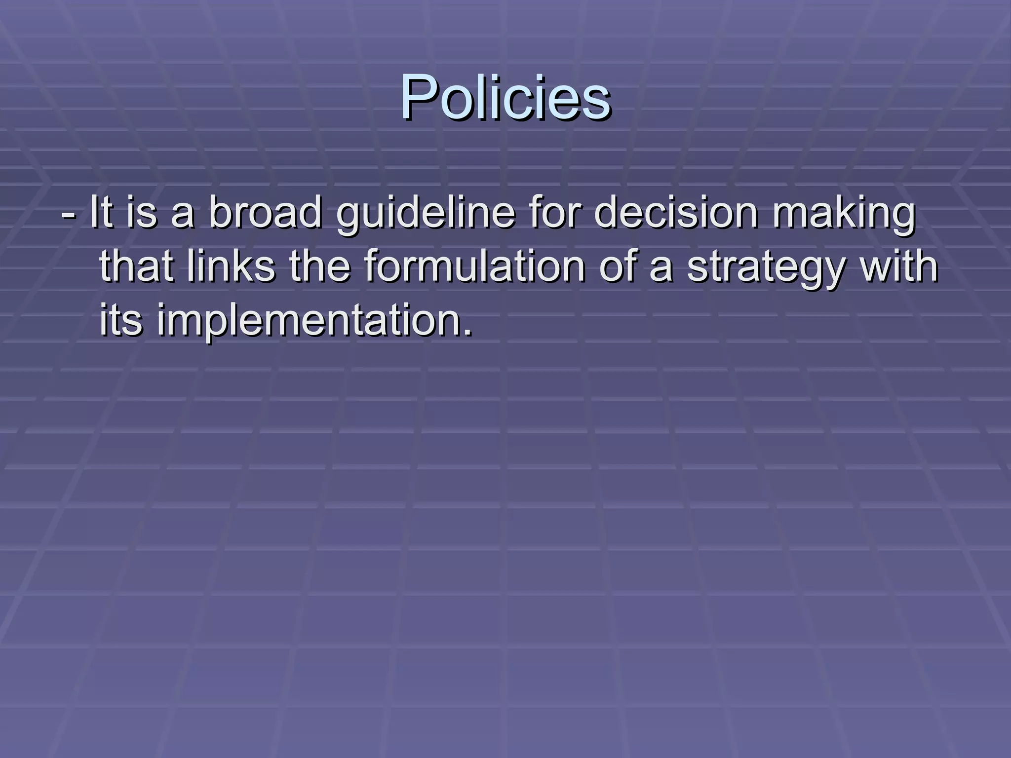 Policies - It is a broad guideline for decision making that links the formulation of a strategy with its implementation. 