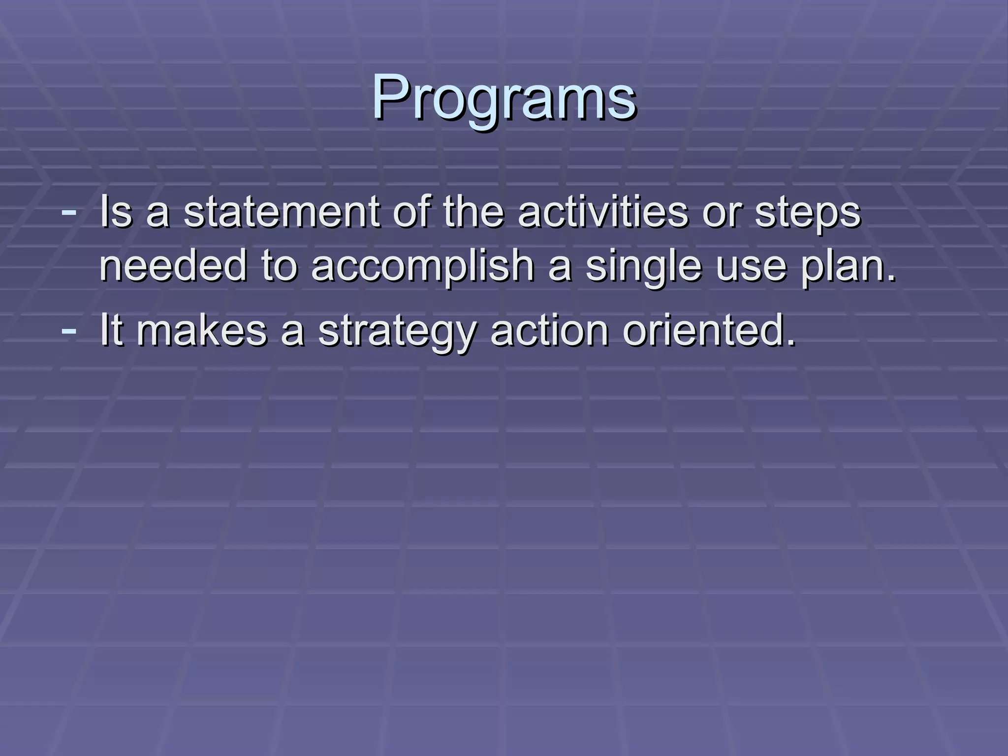 Programs Is a statement of the activities or steps needed to accomplish a single use plan. It makes a strategy action oriented. 