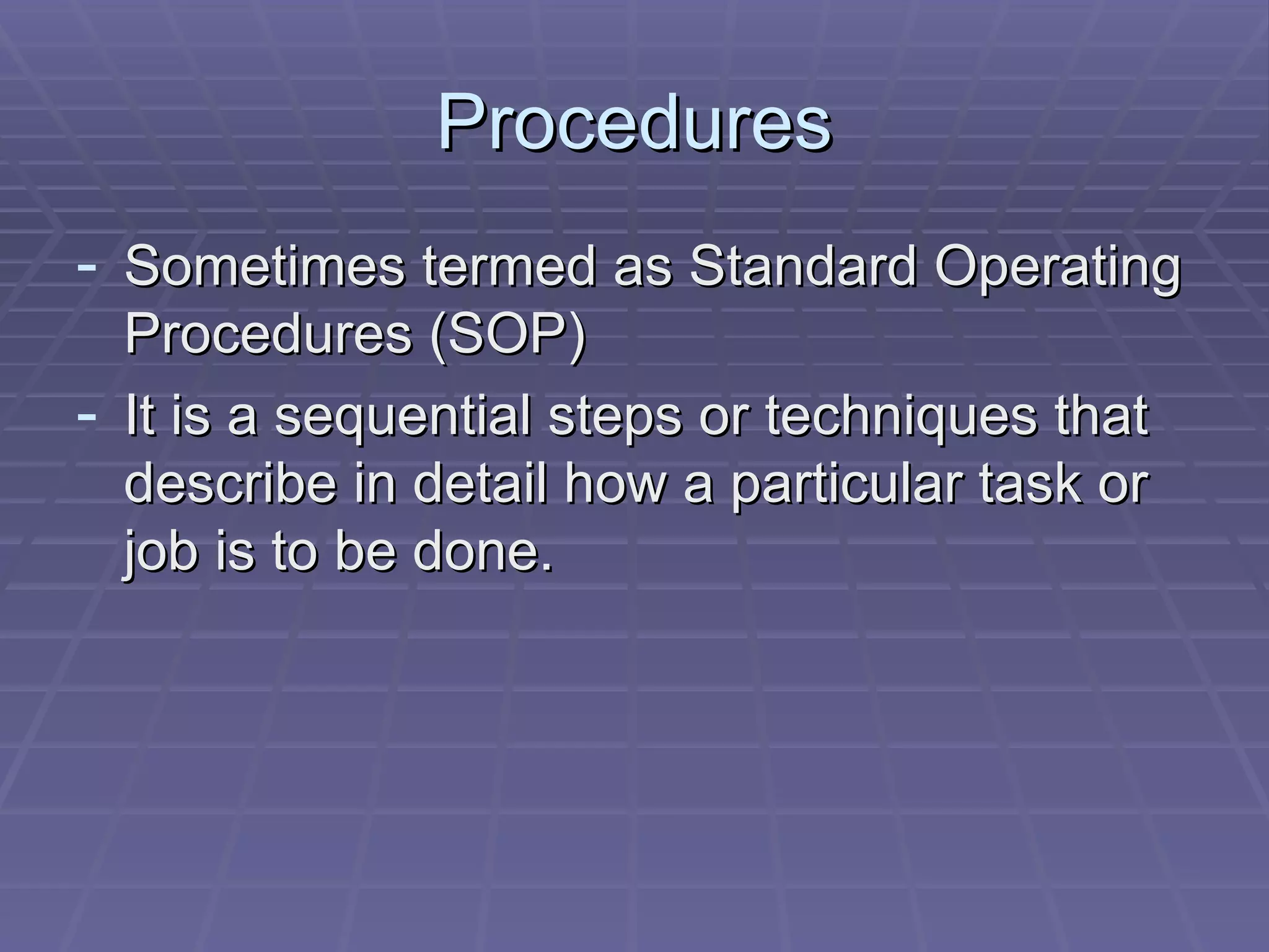 Procedures Sometimes termed as Standard Operating Procedures (SOP) It is a sequential steps or techniques that describe in detail how a particular task or job is to be done.  