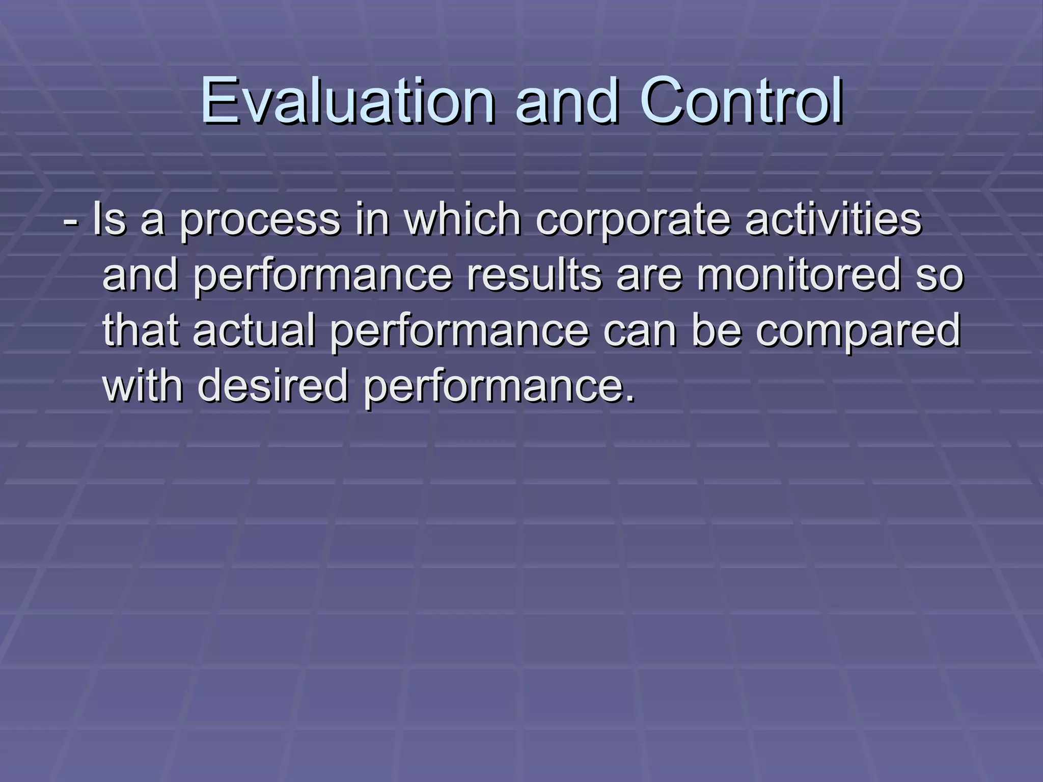 Evaluation and Control - Is a process in which corporate activities and performance results are monitored so that actual performance can be compared with desired performance. 