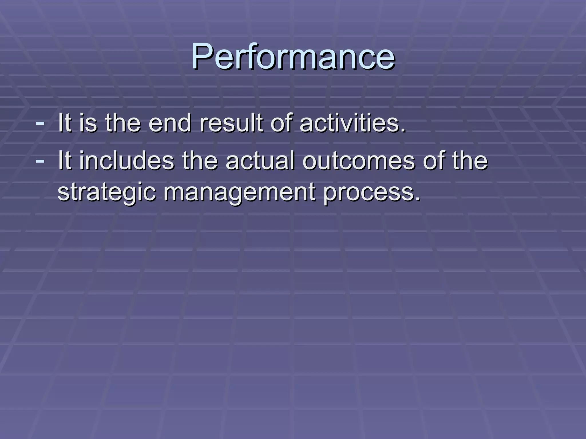 Performance It is the end result of activities. It includes the actual outcomes of the strategic management process. 
