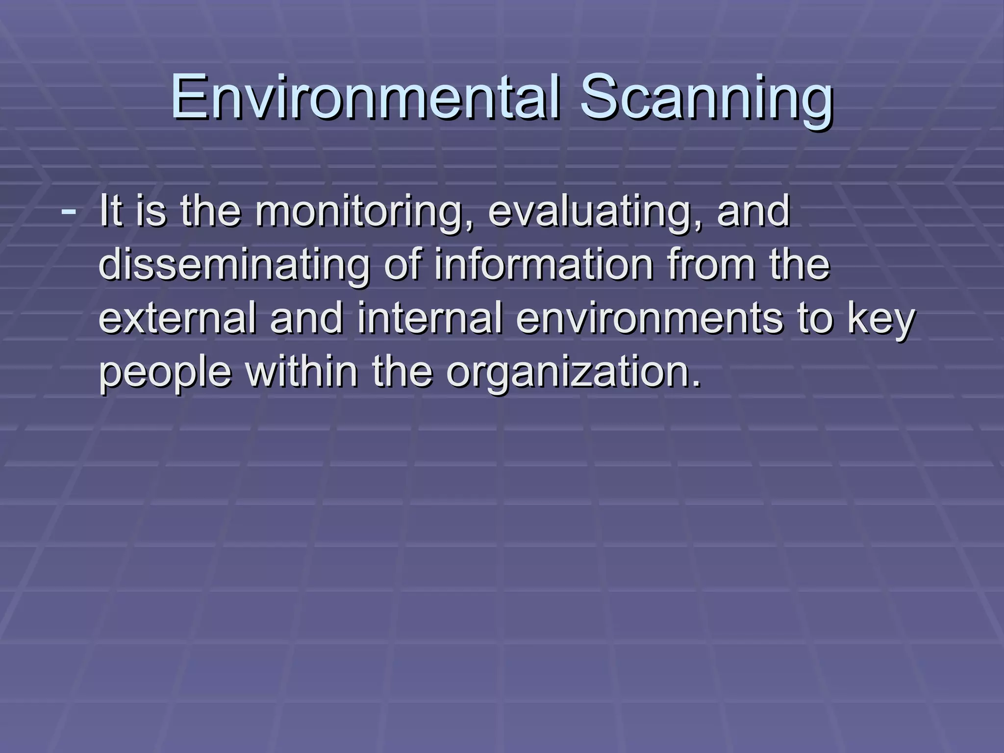 Environmental Scanning It is the monitoring, evaluating, and disseminating of information from the external and internal environments to key people within the organization. 