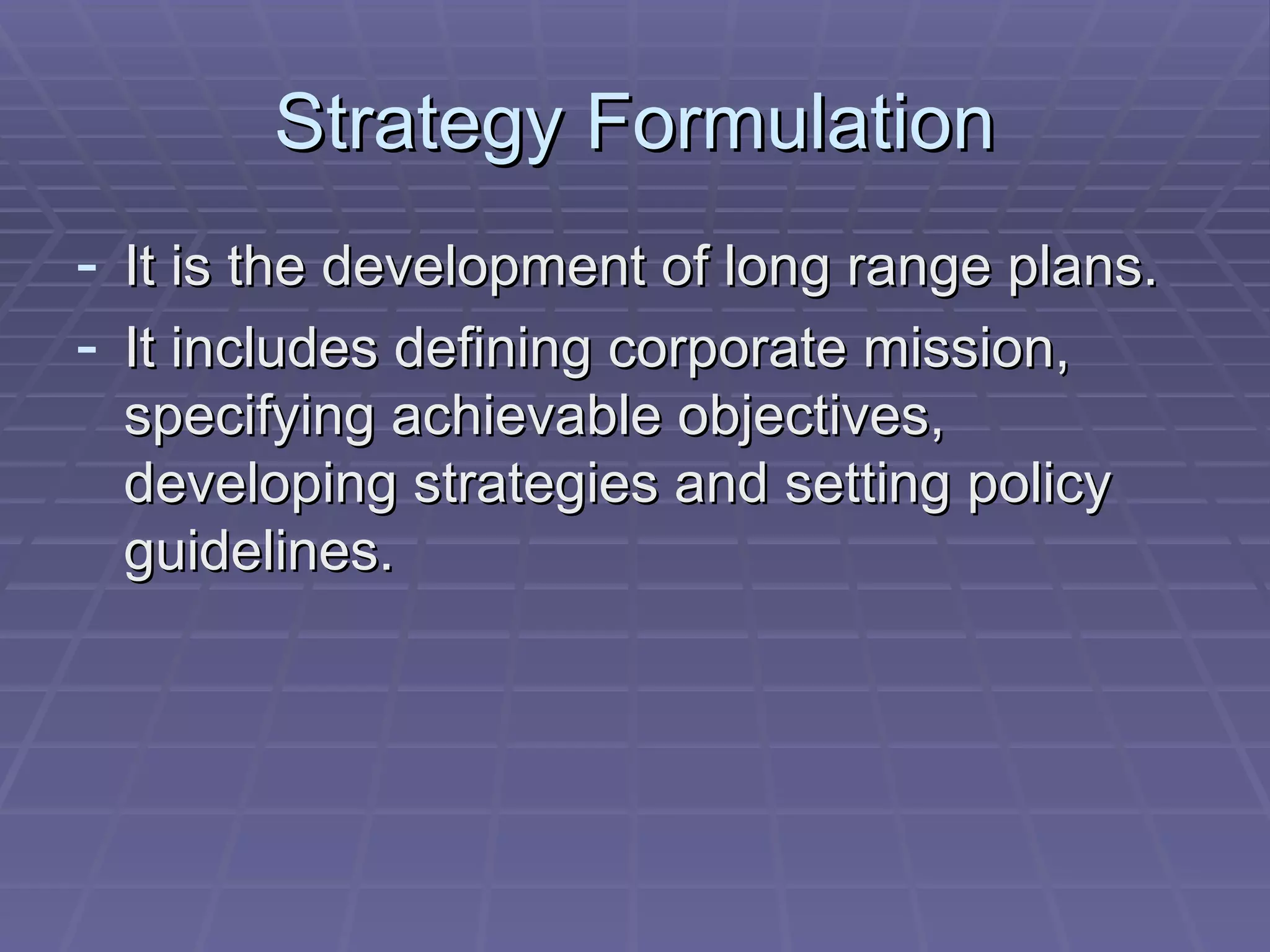Strategy Formulation It is the development of long range plans. It includes defining corporate mission, specifying achievable objectives, developing strategies and setting policy guidelines. 