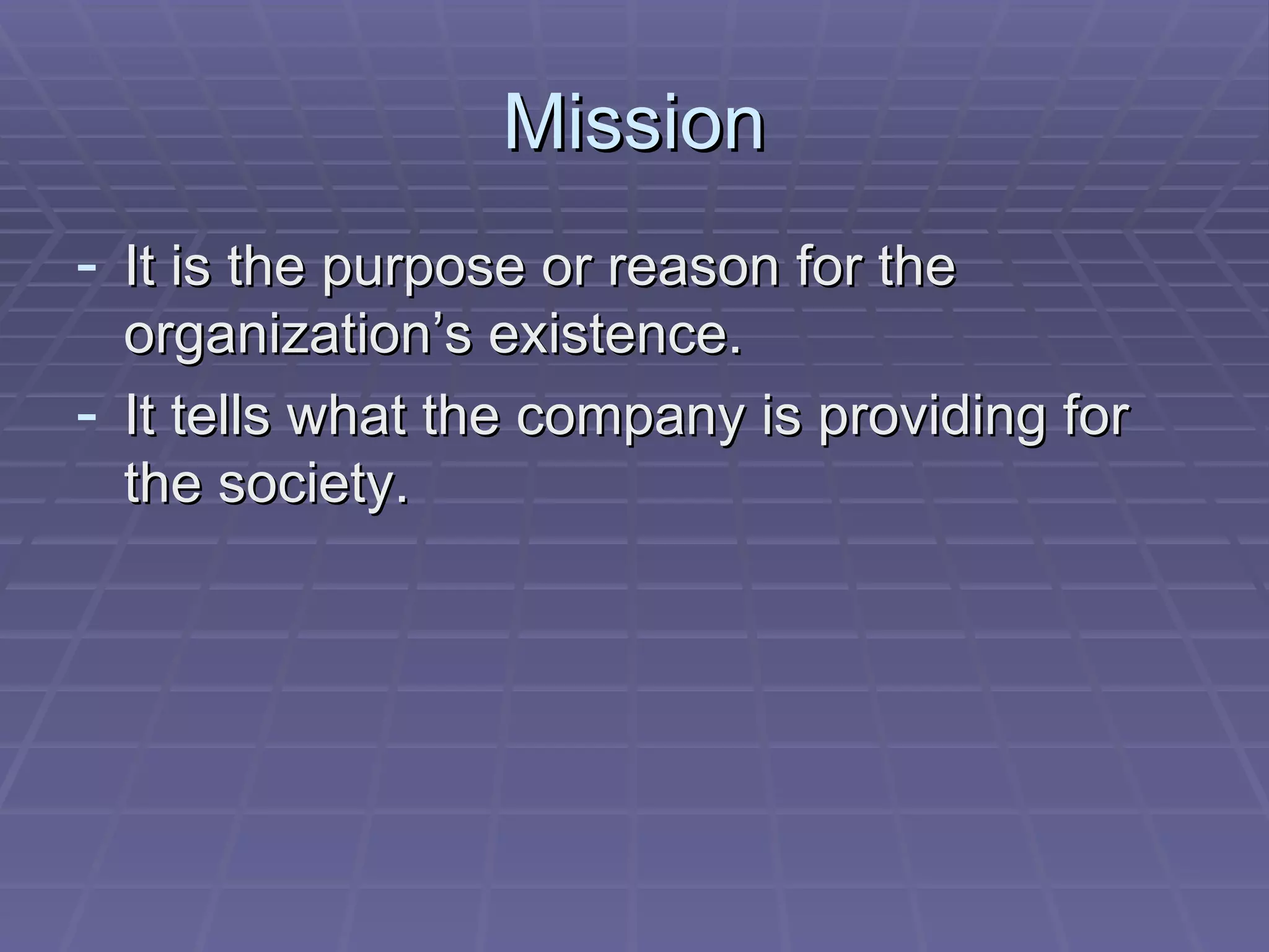 Mission It is the purpose or reason for the organization’s existence. It tells what the company is providing for the society. 