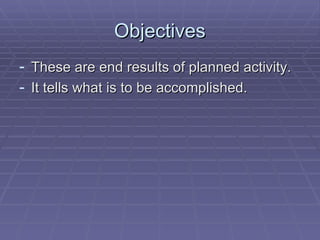 Objectives These are end results of planned activity. It tells what is to be accomplished. 