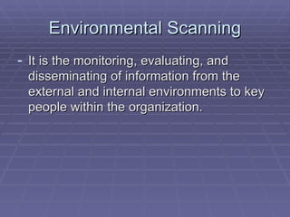 Environmental Scanning It is the monitoring, evaluating, and disseminating of information from the external and internal environments to key people within the organization. 