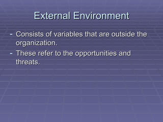 External Environment Consists of variables that are outside the organization. These refer to the opportunities and threats. 