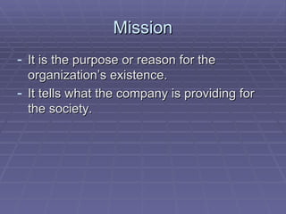 Mission It is the purpose or reason for the organization’s existence. It tells what the company is providing for the society. 