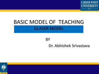 BY
Dr. Abhishek Srivastava
BASIC MODEL OF TEACHING
GLASER MODEL
 
