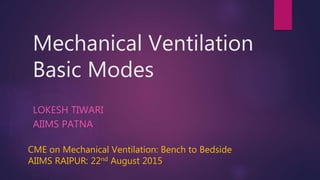 Mechanical Ventilation
Basic Modes
LOKESH TIWARI
AIIMS PATNA
CME on Mechanical Ventilation: Bench to Bedside
AIIMS RAIPUR: 22nd August 2015
 
