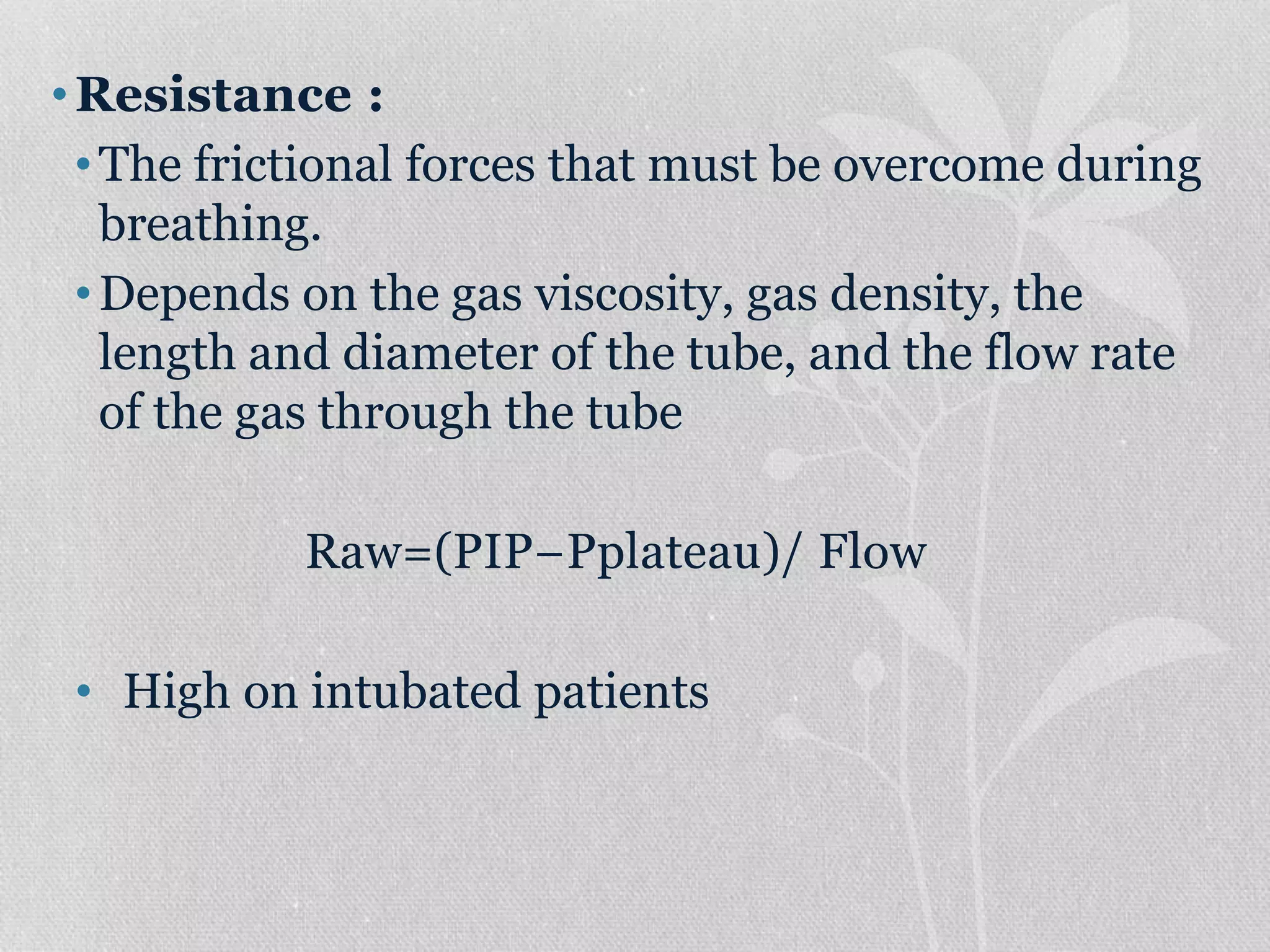 •Resistance :
•The frictional forces that must be overcome during
breathing.
•Depends on the gas viscosity, gas density, the
length and diameter of the tube, and the flow rate
of the gas through the tube
Raw=(PIP−Pplateau)/ Flow
• High on intubated patients
 