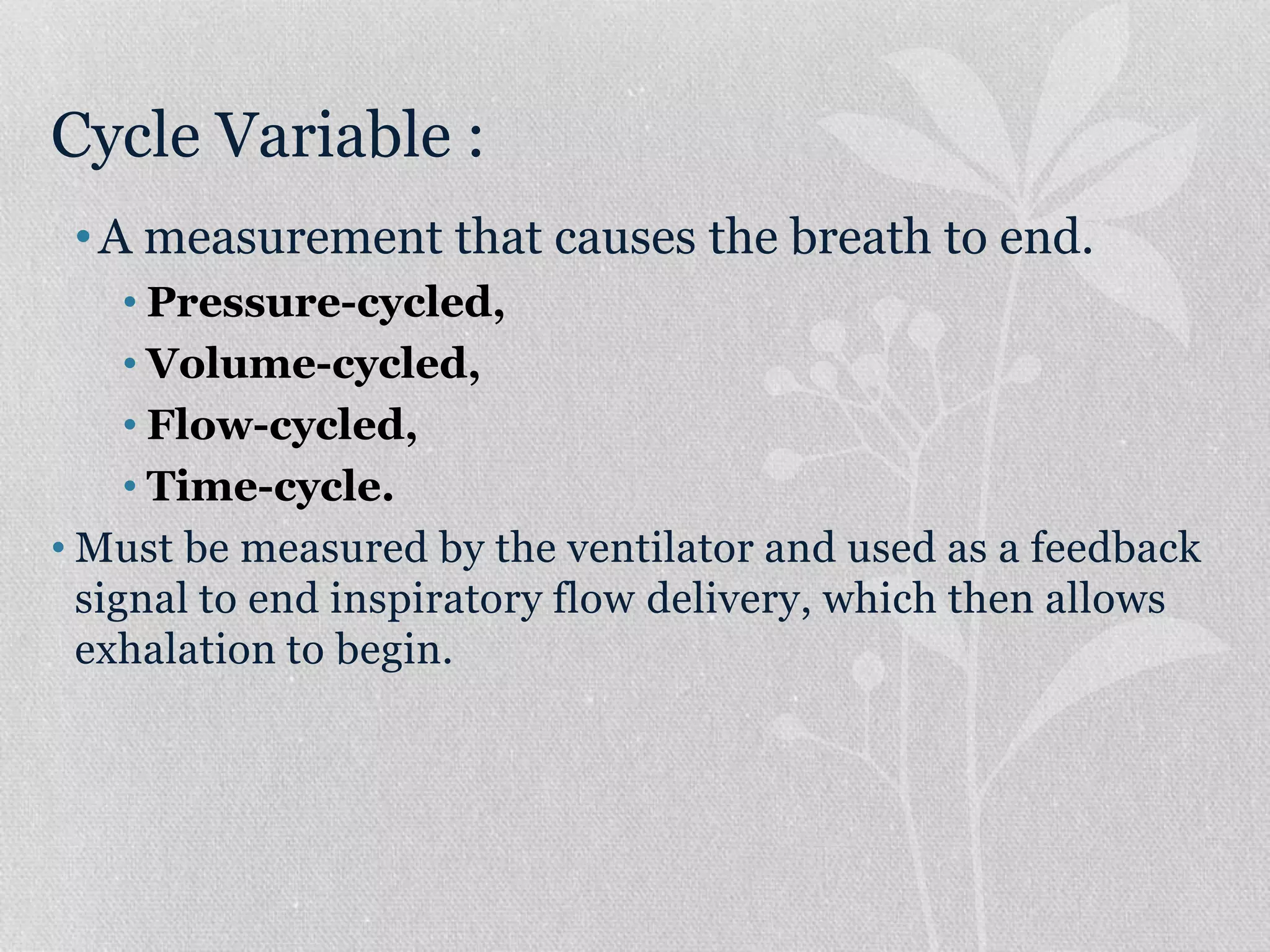 Cycle Variable :
•A measurement that causes the breath to end.
• Pressure-cycled,
• Volume-cycled,
• Flow-cycled,
• Time-cycle.
• Must be measured by the ventilator and used as a feedback
signal to end inspiratory flow delivery, which then allows
exhalation to begin.
 