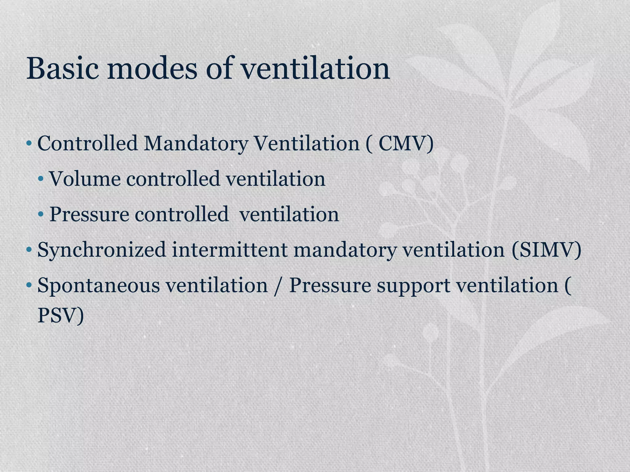 Basic modes of ventilation
• Controlled Mandatory Ventilation ( CMV)
• Volume controlled ventilation
• Pressure controlled ventilation
• Synchronized intermittent mandatory ventilation (SIMV)
• Spontaneous ventilation / Pressure support ventilation (
PSV)
 
