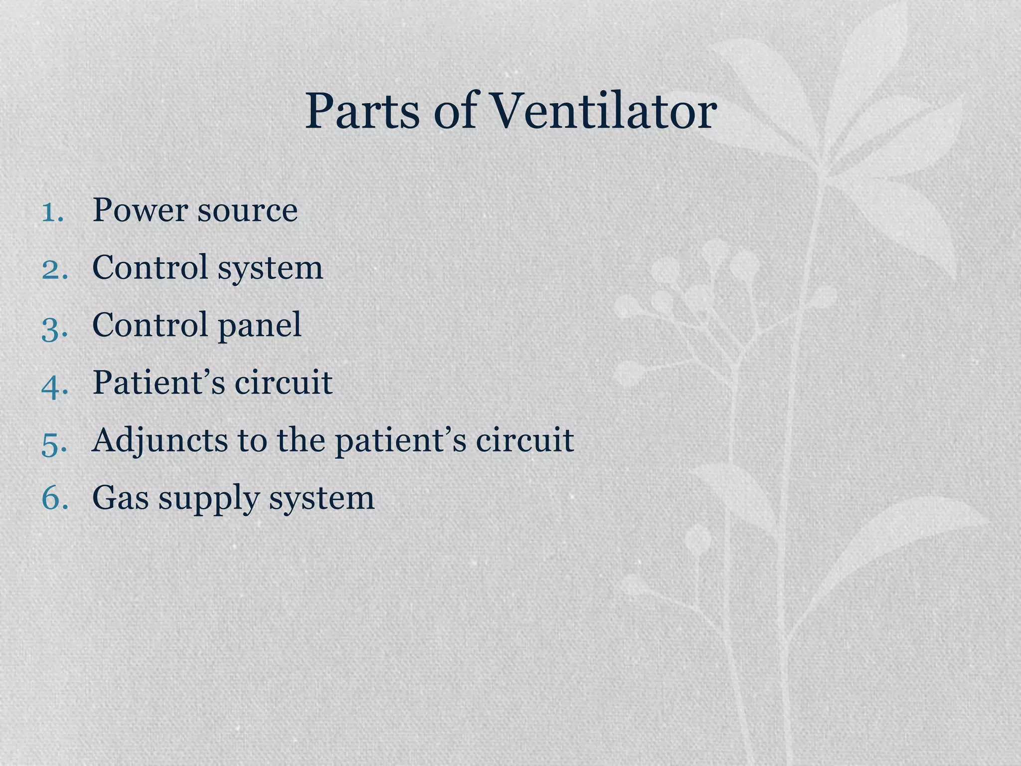 Parts of Ventilator
1. Power source
2. Control system
3. Control panel
4. Patient’s circuit
5. Adjuncts to the patient’s circuit
6. Gas supply system
 